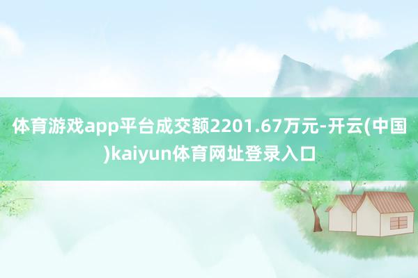 体育游戏app平台成交额2201.67万元-开云(中国)kaiyun体育网址登录入口