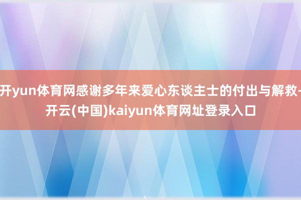 开yun体育网感谢多年来爱心东谈主士的付出与解救-开云(中国)kaiyun体育网址登录入口