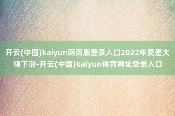开云(中国)kaiyun网页版登录入口2022年更是大幅下滑-开云(中国)kaiyun体育网址登录入口