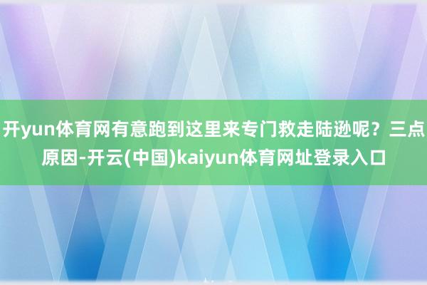 开yun体育网有意跑到这里来专门救走陆逊呢？三点原因-开云(中国)kaiyun体育网址登录入口