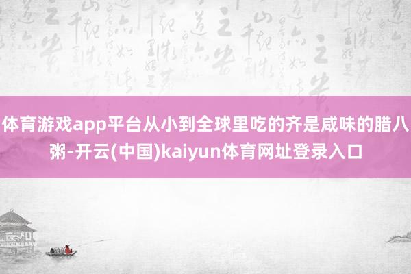 体育游戏app平台从小到全球里吃的齐是咸味的腊八粥-开云(中国)kaiyun体育网址登录入口