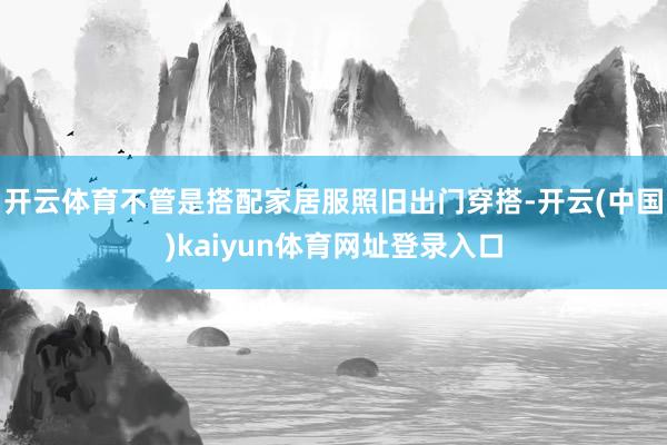 开云体育不管是搭配家居服照旧出门穿搭-开云(中国)kaiyun体育网址登录入口
