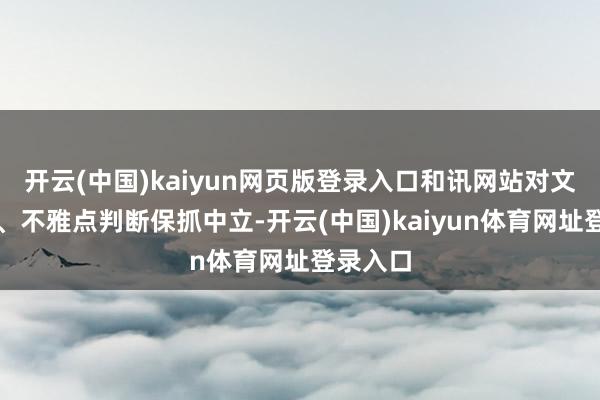 开云(中国)kaiyun网页版登录入口和讯网站对文中述说、不雅点判断保抓中立-开云(中国)kaiyun体育网址登录入口