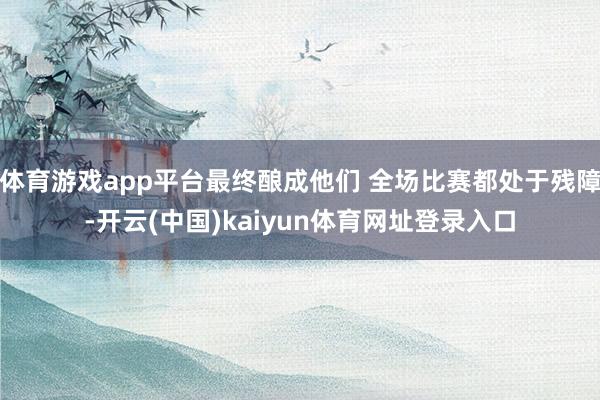 体育游戏app平台最终酿成他们 全场比赛都处于残障-开云(中国)kaiyun体育网址登录入口