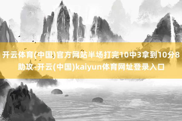 开云体育(中国)官方网站半场打完10中3拿到10分8助攻-开云(中国)kaiyun体育网址登录入口