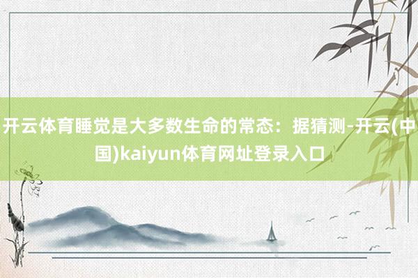 开云体育睡觉是大多数生命的常态:据猜测-开云(中国)kaiyun体育网址登录入口