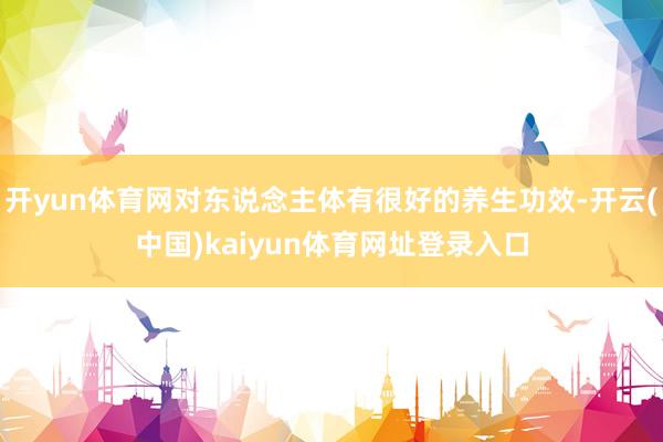 开yun体育网对东说念主体有很好的养生功效-开云(中国)kaiyun体育网址登录入口
