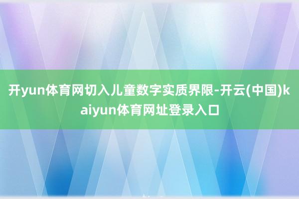 开yun体育网切入儿童数字实质界限-开云(中国)kaiyun体育网址登录入口