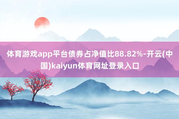 体育游戏app平台债券占净值比88.82%-开云(中国)kaiyun体育网址登录入口