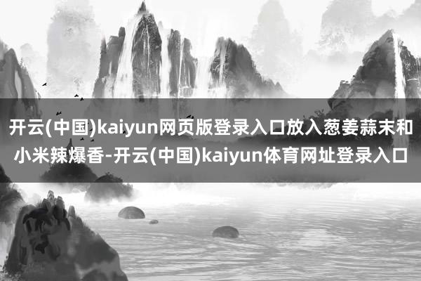 开云(中国)kaiyun网页版登录入口放入葱姜蒜末和小米辣爆香-开云(中国)kaiyun体育网址登录入口