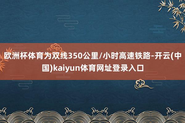 欧洲杯体育为双线350公里/小时高速铁路-开云(中国)kaiyun体育网址登录入口