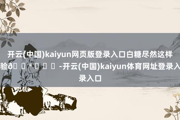 开云(中国)kaiyun网页版登录入口白糖尽然这样灵验🐮 ​​​-开云(中国)kaiyun体育网址登录入口
