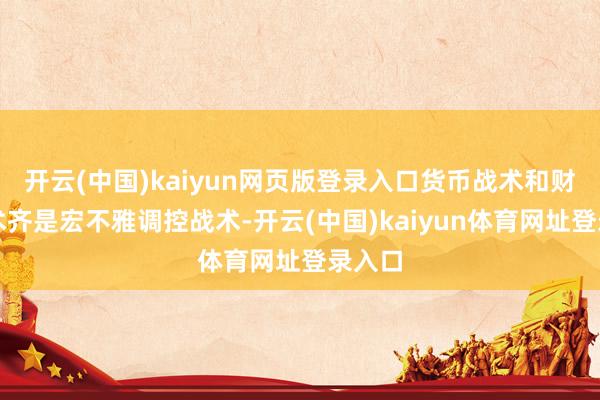 开云(中国)kaiyun网页版登录入口货币战术和财政战术齐是宏不雅调控战术-开云(中国)kaiyun体育网址登录入口