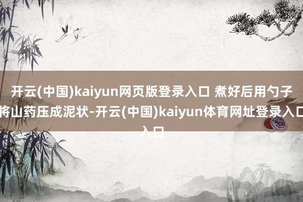 开云(中国)kaiyun网页版登录入口 煮好后用勺子将山药压成泥状-开云(中国)kaiyun体育网址登录入口