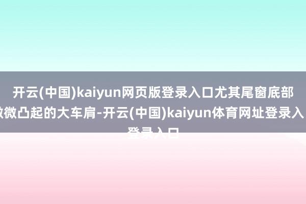 开云(中国)kaiyun网页版登录入口尤其尾窗底部微微凸起的大车肩-开云(中国)kaiyun体育网址登录入口
