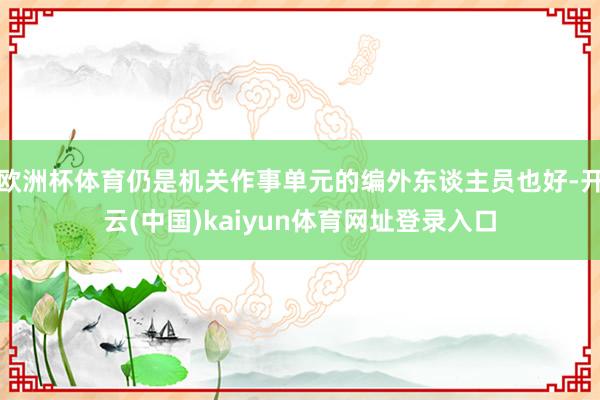 欧洲杯体育仍是机关作事单元的编外东谈主员也好-开云(中国)kaiyun体育网址登录入口