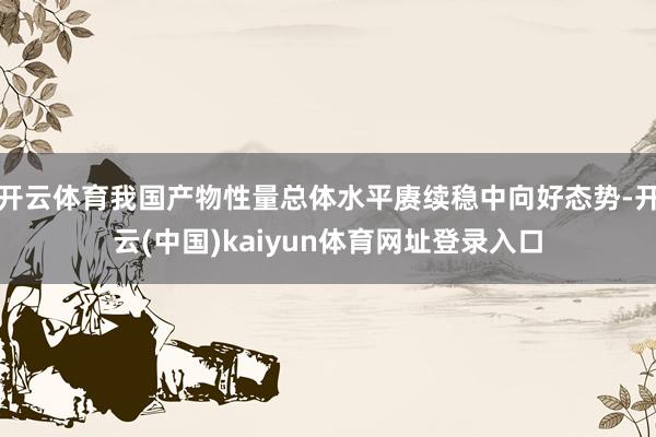 开云体育我国产物性量总体水平赓续稳中向好态势-开云(中国)kaiyun体育网址登录入口