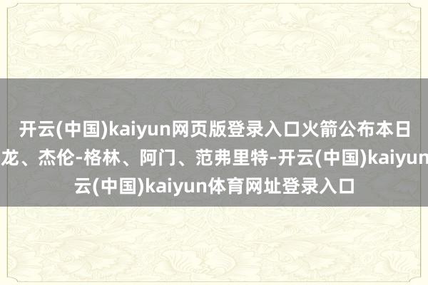 开云(中国)kaiyun网页版登录入口火箭公布本日首发：亚当斯、狄龙、杰伦-格林、阿门、范弗里特-开云(中国)kaiyun体育网址登录入口