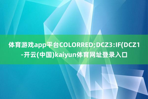 体育游戏app平台COLORRED;DCZ3:IF(DCZ1-开云(中国)kaiyun体育网址登录入口