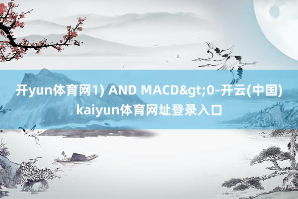 开yun体育网1) AND MACD>0-开云(中国)kaiyun体育网址登录入口