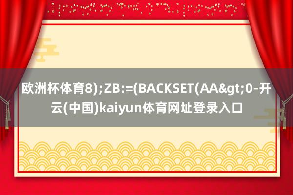 欧洲杯体育8);ZB:=(BACKSET(AA>0-开云(中国)kaiyun体育网址登录入口