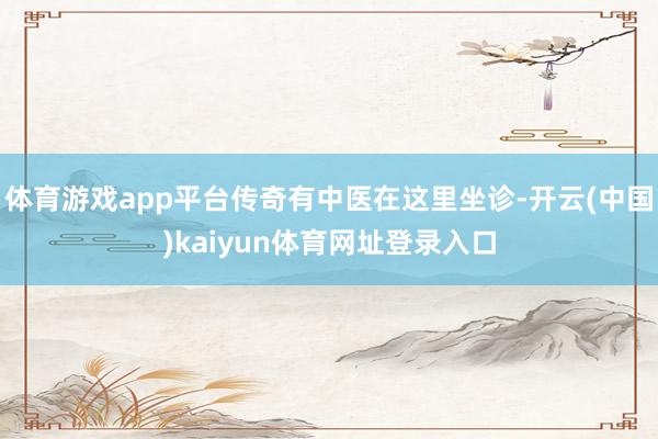 体育游戏app平台传奇有中医在这里坐诊-开云(中国)kaiyun体育网址登录入口