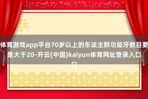 体育游戏app平台70岁以上的东谈主群功能牙数目要是大于20-开云(中国)kaiyun体育网址登录入口