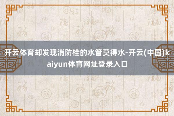 开云体育却发现消防栓的水管莫得水-开云(中国)kaiyun体育网址登录入口
