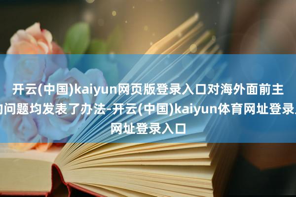 开云(中国)kaiyun网页版登录入口对海外面前主要的问题均发表了办法-开云(中国)kaiyun体育网址登录入口