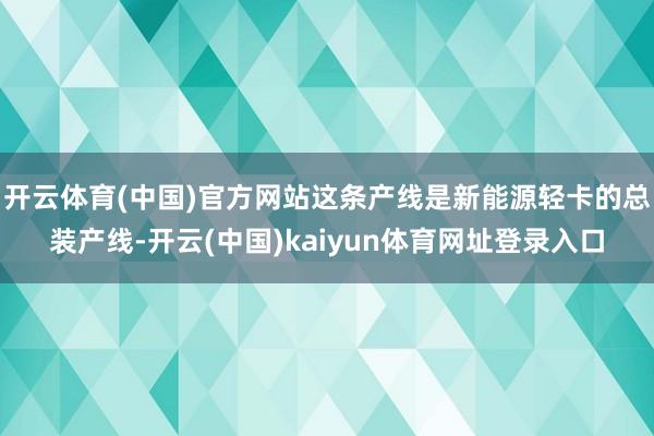 开云体育(中国)官方网站这条产线是新能源轻卡的总装产线-开云(中国)kaiyun体育网址登录入口