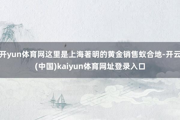 开yun体育网这里是上海著明的黄金销售蚁合地-开云(中国)kaiyun体育网址登录入口
