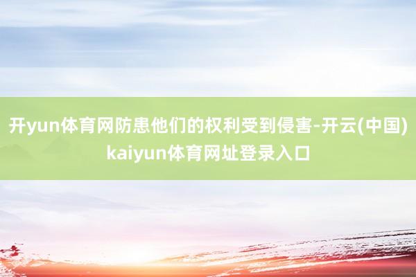 开yun体育网防患他们的权利受到侵害-开云(中国)kaiyun体育网址登录入口