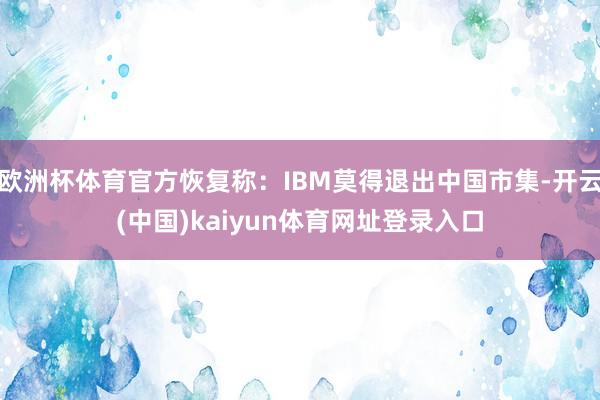 欧洲杯体育官方恢复称：IBM莫得退出中国市集-开云(中国)kaiyun体育网址登录入口
