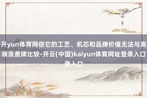 开yun体育网但它的工艺、机芯和品牌价值无法与高端浪费牌比较-开云(中国)kaiyun体育网址登录入口