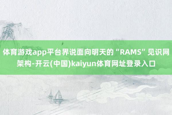 体育游戏app平台界说面向明天的“RAMS”见识网架构-开云(中国)kaiyun体育网址登录入口