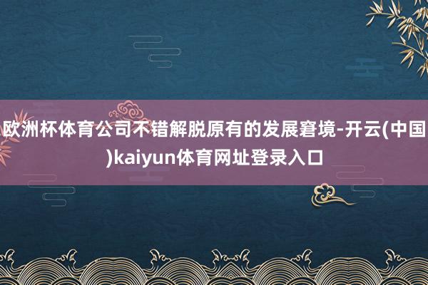 欧洲杯体育公司不错解脱原有的发展窘境-开云(中国)kaiyun体育网址登录入口