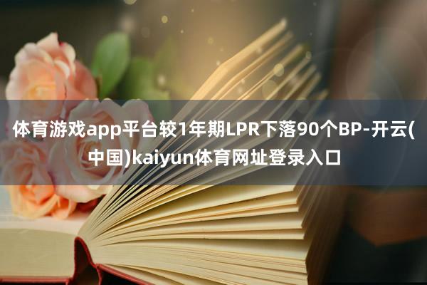 体育游戏app平台较1年期LPR下落90个BP-开云(中国)kaiyun体育网址登录入口