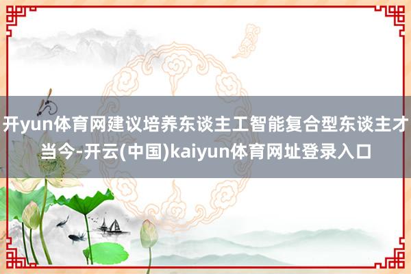 开yun体育网　　建议培养东谈主工智能复合型东谈主才　　当今-开云(中国)kaiyun体育网址登录入口