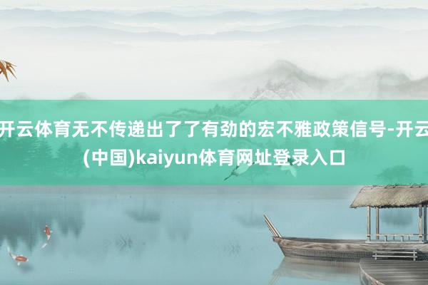 开云体育无不传递出了了有劲的宏不雅政策信号-开云(中国)kaiyun体育网址登录入口