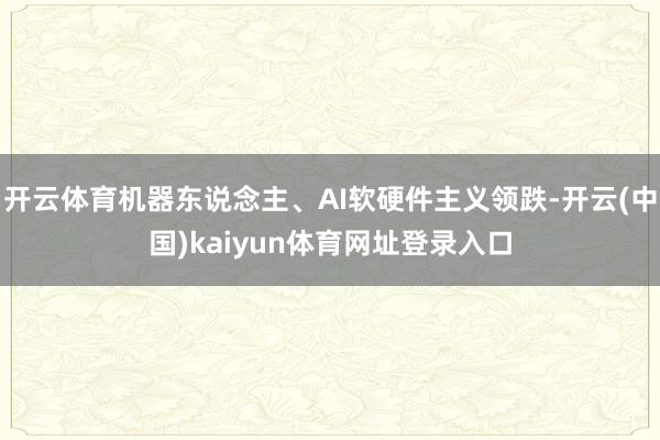 开云体育机器东说念主、AI软硬件主义领跌-开云(中国)kaiyun体育网址登录入口