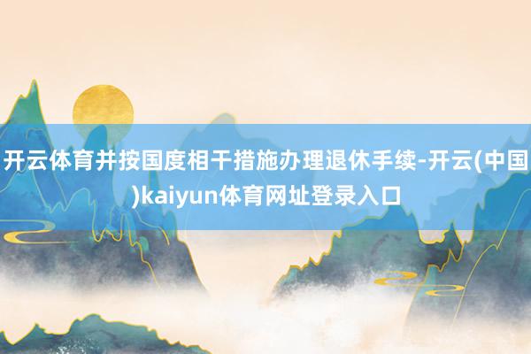 开云体育并按国度相干措施办理退休手续-开云(中国)kaiyun体育网址登录入口