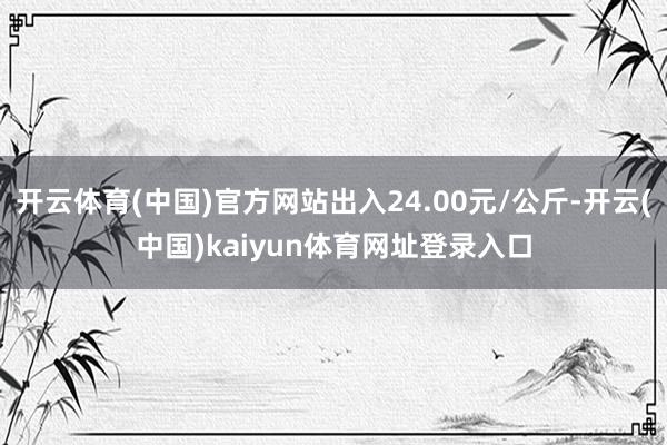 开云体育(中国)官方网站出入24.00元/公斤-开云(中国)kaiyun体育网址登录入口