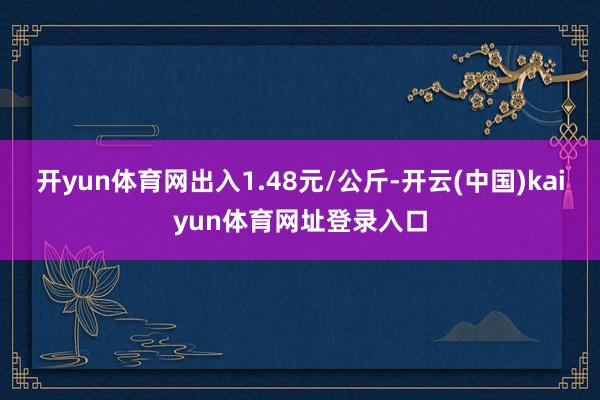 开yun体育网出入1.48元/公斤-开云(中国)kaiyun体育网址登录入口