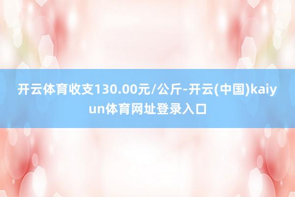 开云体育收支130.00元/公斤-开云(中国)kaiyun体育网址登录入口