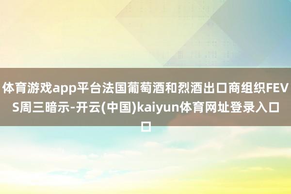 体育游戏app平台法国葡萄酒和烈酒出口商组织FEVS周三暗示-开云(中国)kaiyun体育网址登录入口