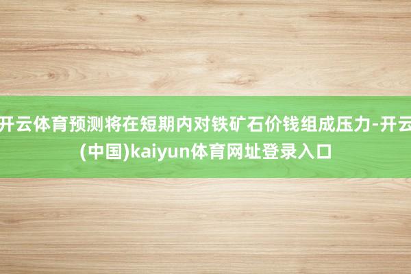开云体育预测将在短期内对铁矿石价钱组成压力-开云(中国)kaiyun体育网址登录入口