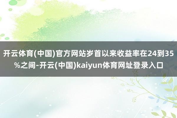 开云体育(中国)官方网站岁首以来收益率在24到35%之间-开云(中国)kaiyun体育网址登录入口