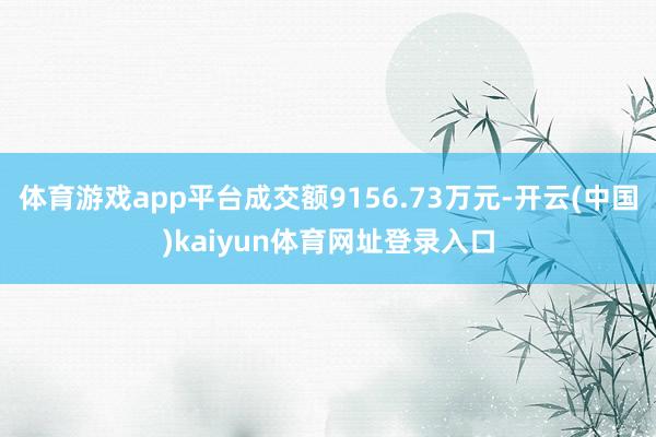 体育游戏app平台成交额9156.73万元-开云(中国)kaiyun体育网址登录入口