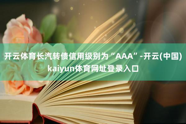 开云体育长汽转债信用级别为“AAA”-开云(中国)kaiyun体育网址登录入口