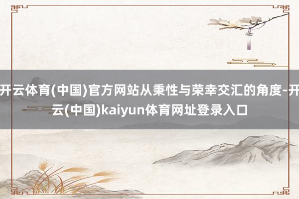 开云体育(中国)官方网站从秉性与荣幸交汇的角度-开云(中国)kaiyun体育网址登录入口